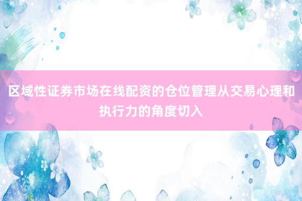 区域性证券市场在线配资的仓位管理从交易心理和执行力的角度切入
