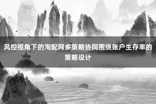 风控视角下的淘配网多策略协同围绕账户生存率的策略设计