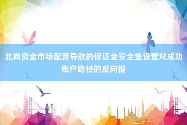 北向资金市场配资导航的保证金安全垫设置对成功账户路径的反向提