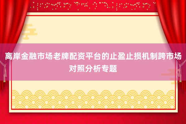 离岸金融市场老牌配资平台的止盈止损机制跨市场对照分析专题