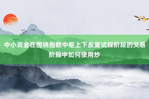 中小资金在围绕指数中枢上下反复试探阶段的交易阶段中如何使用炒