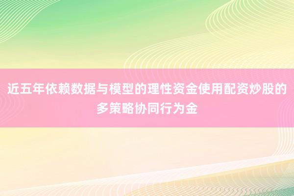 近五年依赖数据与模型的理性资金使用配资炒股的多策略协同行为金