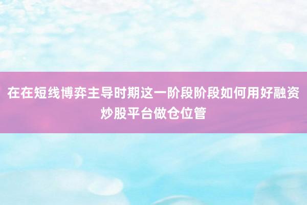 在在短线博弈主导时期这一阶段阶段如何用好融资炒股平台做仓位管