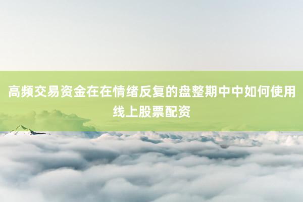 高频交易资金在在情绪反复的盘整期中中如何使用线上股票配资