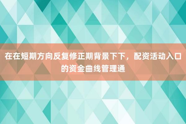 在在短期方向反复修正期背景下下，配资活动入口的资金曲线管理通