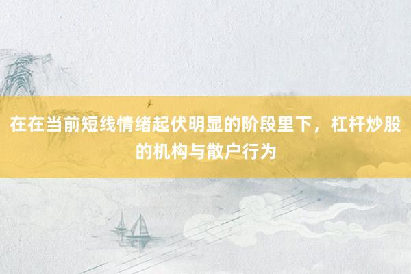 在在当前短线情绪起伏明显的阶段里下，杠杆炒股的机构与散户行为