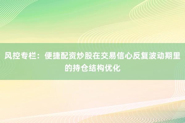 风控专栏：便捷配资炒股在交易信心反复波动期里的持仓结构优化