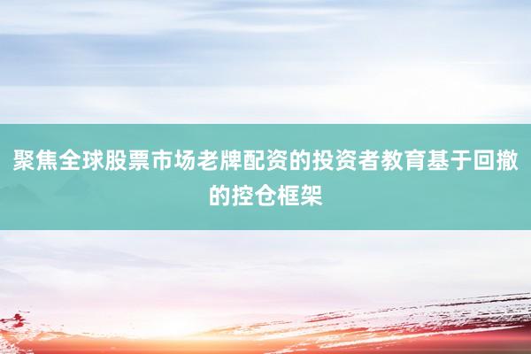 聚焦全球股票市场老牌配资的投资者教育基于回撤的控仓框架