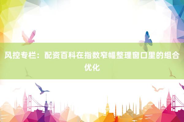 风控专栏：配资百科在指数窄幅整理窗口里的组合优化