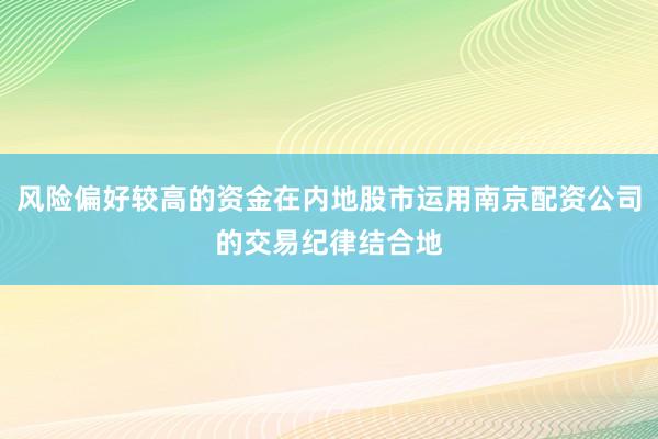 风险偏好较高的资金在内地股市运用南京配资公司的交易纪律结合地