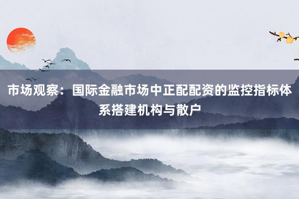 市场观察：国际金融市场中正配配资的监控指标体系搭建机构与散户