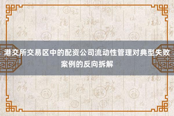 港交所交易区中的配资公司流动性管理对典型失败案例的反向拆解