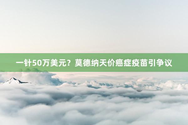 一针50万美元？莫德纳天价癌症疫苗引争议
