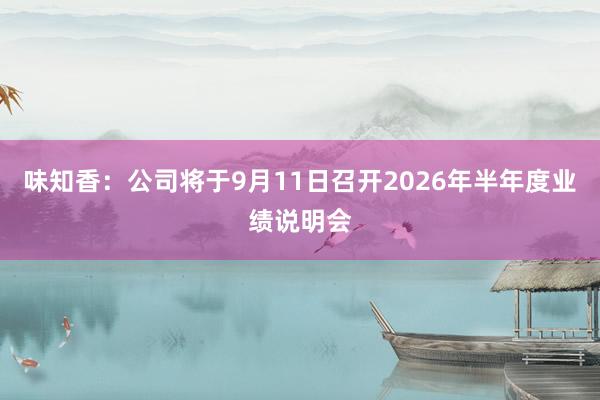 味知香：公司将于9月11日召开2026年半年度业绩说明会