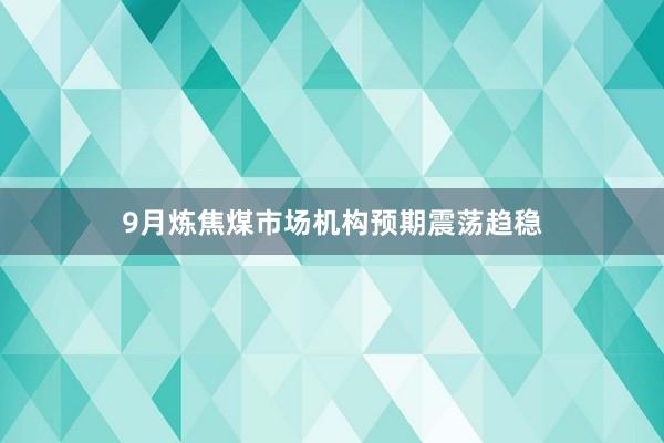 9月炼焦煤市场机构预期震荡趋稳