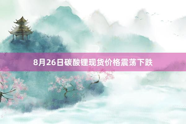 8月26日碳酸锂现货价格震荡下跌