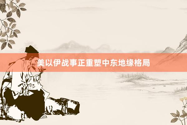 美以伊战事正重塑中东地缘格局