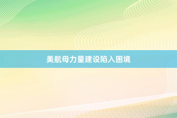 美航母力量建设陷入困境