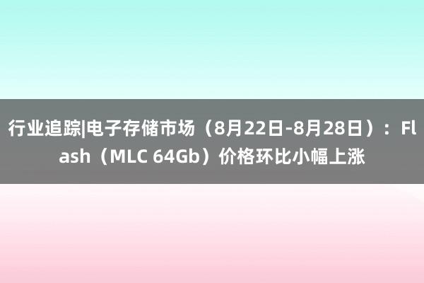 行业追踪|电子存储市场（8月22日-8月28日）：Flash（MLC 64Gb）价格环比小幅上涨