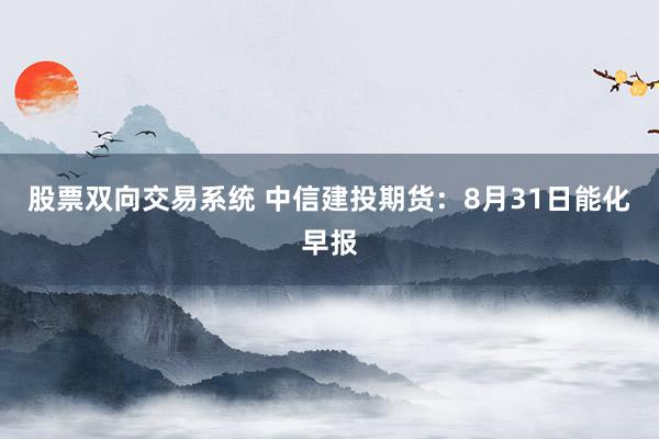 股票双向交易系统 中信建投期货：8月31日能化早报