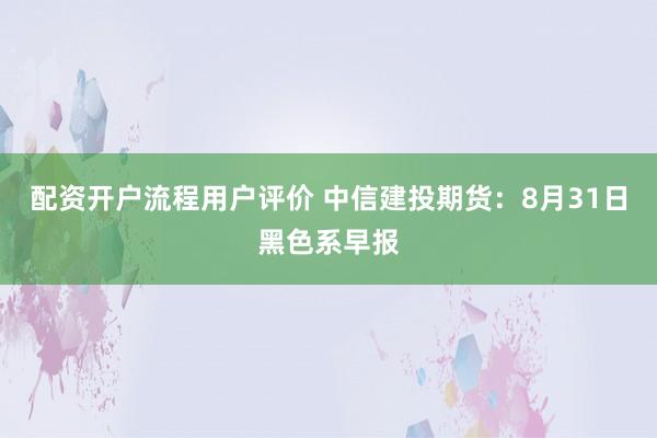 配资开户流程用户评价 中信建投期货：8月31日黑色系早报
