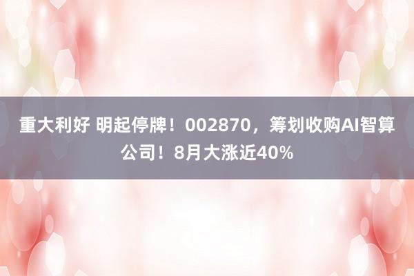 重大利好 明起停牌！002870，筹划收购AI智算公司！8月大涨近40%