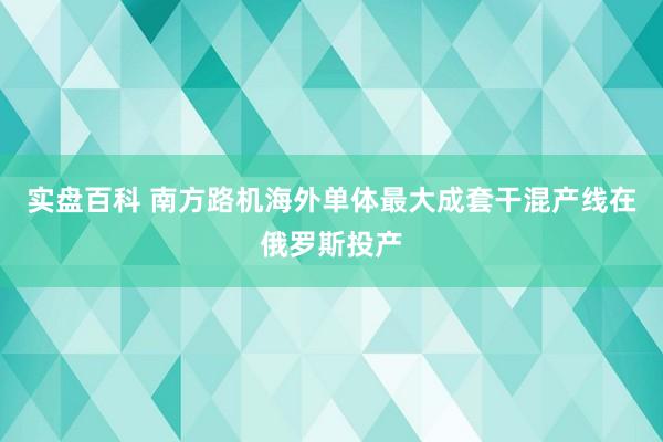 实盘百科 南方路机海外单体最大成套干混产线在俄罗斯投产
