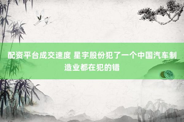 配资平台成交速度 星宇股份犯了一个中国汽车制造业都在犯的错