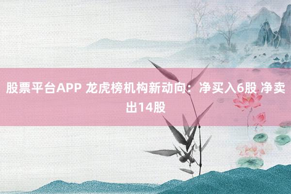 股票平台APP 龙虎榜机构新动向：净买入6股 净卖出14股