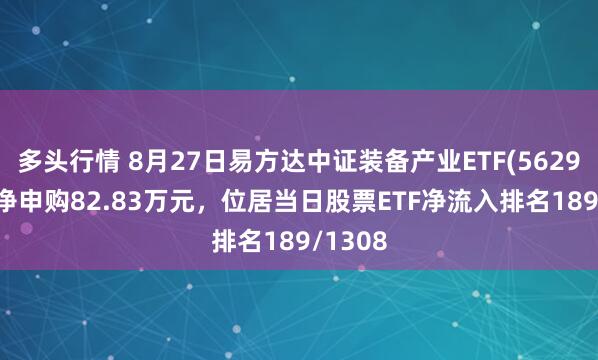 多头行情 8月27日易方达中证装备产业ETF(562910)获净申购82.83万元，位居当日股票ETF净流入排名189/1308