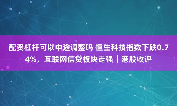 配资杠杆可以中途调整吗 恒生科技指数下跌0.74%，互联网信贷板块走强｜港股收评