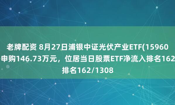 老牌配资 8月27日浦银中证光伏产业ETF(159609)获净申购146.73万元,位居当日股票ETF净流入排名162/1308