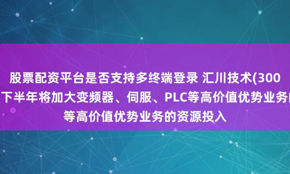 股票配资平台是否支持多终端登录 汇川技术(300124.SZ)：下半年将加大变频器、伺服、PLC等高价值优势业务的资源投入