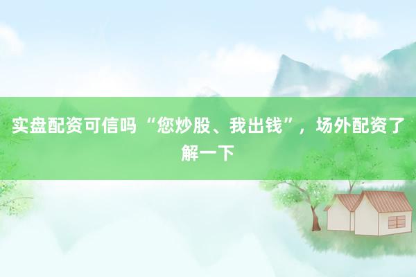 实盘配资可信吗 “您炒股、我出钱”，场外配资了解一下