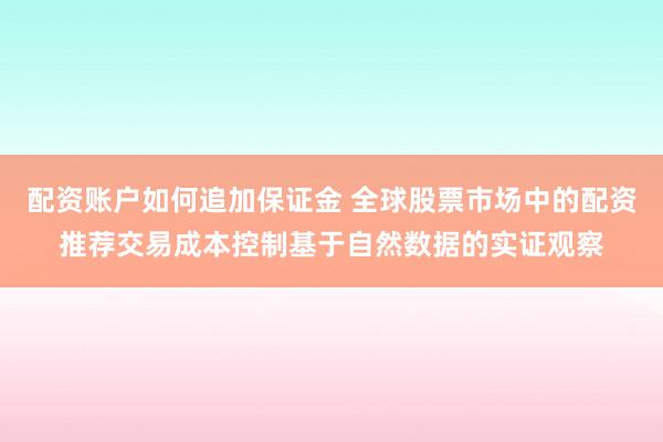 配资账户如何追加保证金 全球股票市场中的配资推荐交易成本控制基于自然数据的实证观察