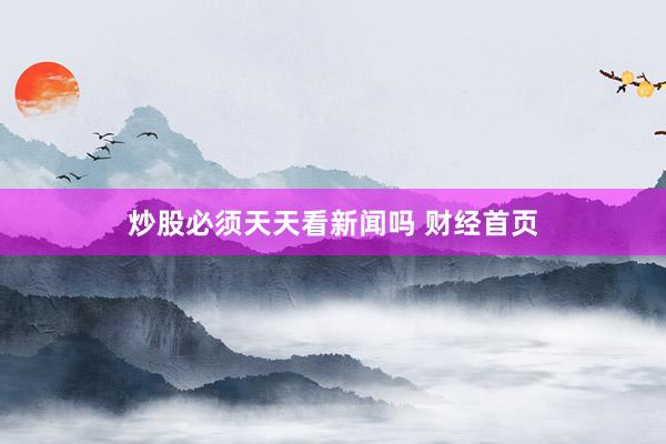 炒股必须天天看新闻吗 财经首页