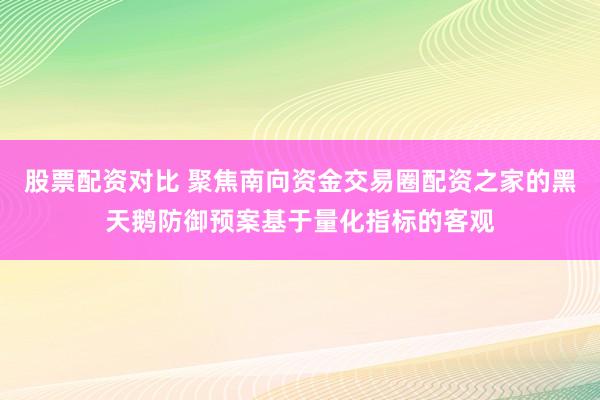股票配资对比 聚焦南向资金交易圈配资之家的黑天鹅防御预案基于量化指标的客观