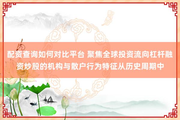 配资查询如何对比平台 聚焦全球投资流向杠杆融资炒股的机构与散户行为特征从历史周期中