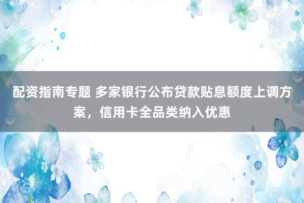 配资指南专题 多家银行公布贷款贴息额度上调方案，信用卡全品类纳入优惠