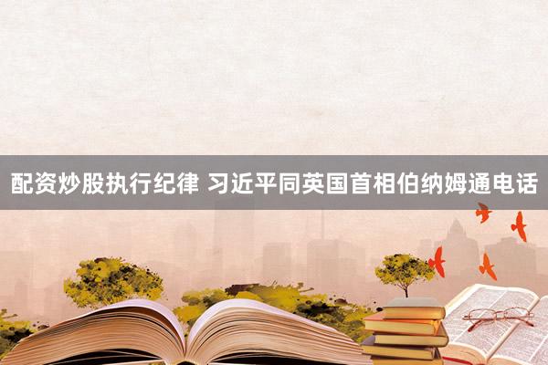 配资炒股执行纪律 习近平同英国首相伯纳姆通电话