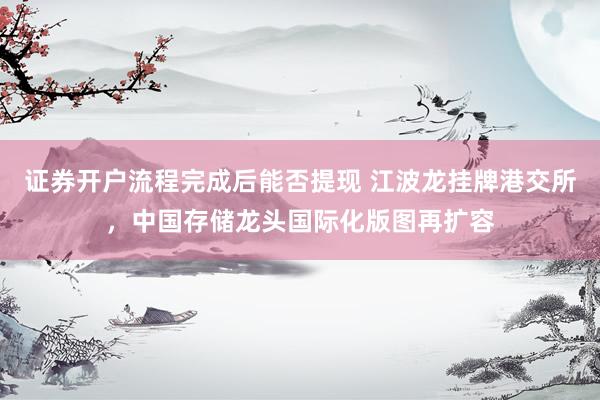 证券开户流程完成后能否提现 江波龙挂牌港交所，中国存储龙头国际化版图再扩容
