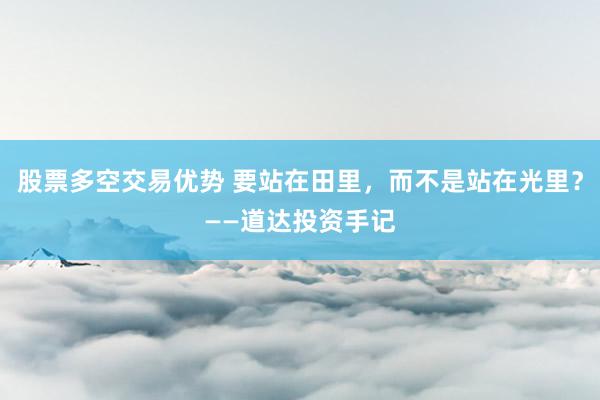 股票多空交易优势 要站在田里，而不是站在光里？——道达投资手记