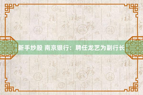 新手炒股 南京银行：聘任龙艺为副行长