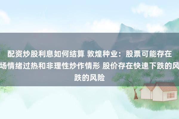 配资炒股利息如何结算 敦煌种业：股票可能存在市场情绪过热和非理性炒作情形 股价存在快速下跌的风险