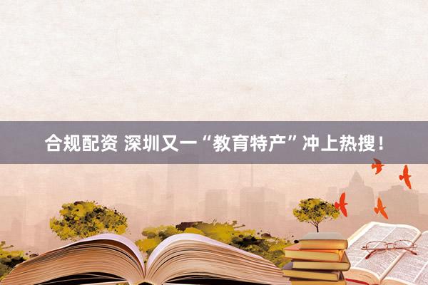 合规配资 深圳又一“教育特产”冲上热搜！