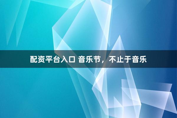配资平台入口 音乐节，不止于音乐