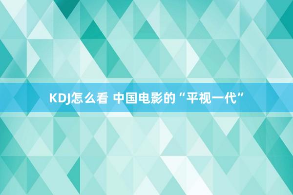 KDJ怎么看 中国电影的“平视一代”