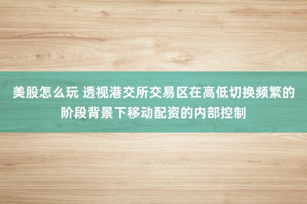 美股怎么玩 透视港交所交易区在高低切换频繁的阶段背景下移动配资的内部控制