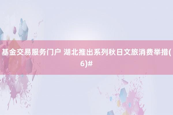 基金交易服务门户 湖北推出系列秋日文旅消费举措(6)#