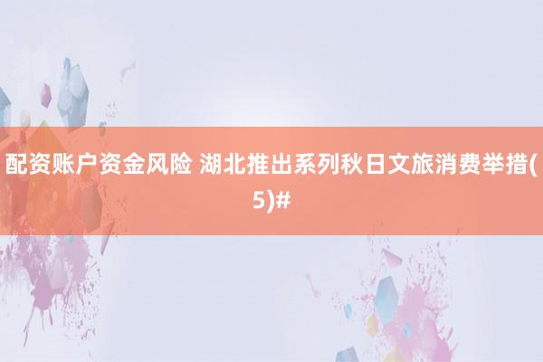 配资账户资金风险 湖北推出系列秋日文旅消费举措(5)#